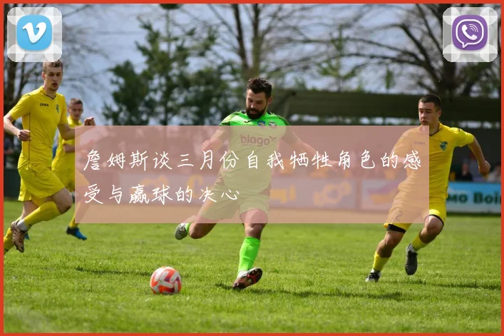 詹姆斯谈三月份自我牺牲角色的感受与赢球的决心