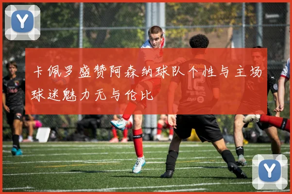 卡佩罗盛赞阿森纳球队个性与主场球迷魅力无与伦比