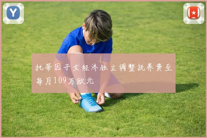 托蒂因子女经济独立调整抚养费至每月109万欧元