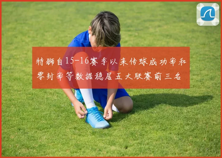 特狮自15-16赛季以来传球成功率和零封率等数据稳居五大联赛前三名